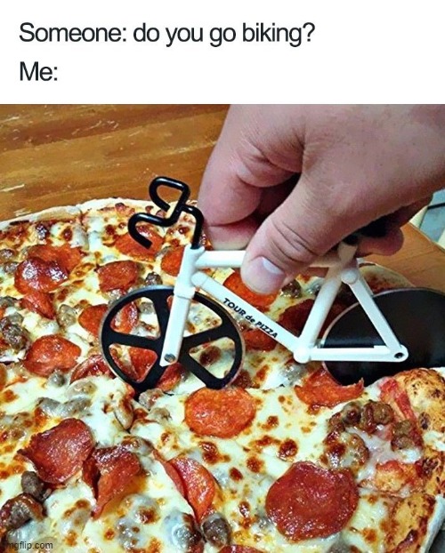 Yes. Yes I do, and I'm very good at it if I do say so myself. | image tagged in memes,funny,bikes,pizza | made w/ Imgflip meme maker