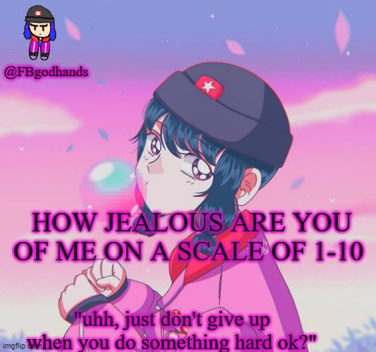 trend ig | HOW JEALOUS ARE YOU OF ME ON A SCALE OF 1-10 | image tagged in fbgodhands temp 9 | made w/ Imgflip meme maker