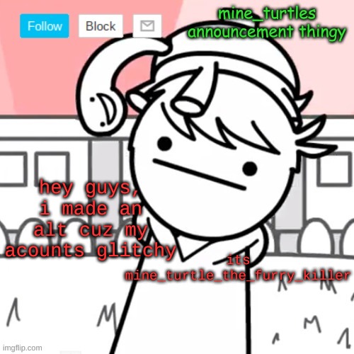 mine turtles message board thing | hey guys, i made an alt cuz my acounts glitchy; its mine_turtle_the_furry_killer | image tagged in mine turtles message board thing | made w/ Imgflip meme maker