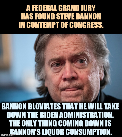 Pathetic bluster, invoking invisible friends. | A FEDERAL GRAND JURY HAS FOUND STEVE BANNON IN CONTEMPT OF CONGRESS. BANNON BLOVIATES THAT HE WILL TAKE 
DOWN THE BIDEN ADMINISTRATION. 
THE ONLY THING COMING DOWN IS 
BANNON'S LIQUOR CONSUMPTION. | image tagged in steve bannon worried blowhard loser,steve bannon,big mouth,drunk,loser | made w/ Imgflip meme maker