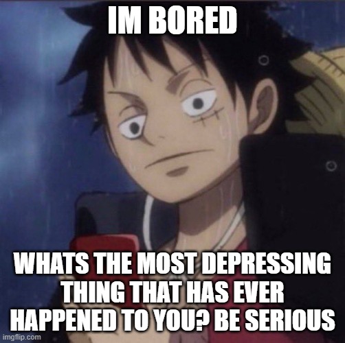 luffy phone | IM BORED; WHATS THE MOST DEPRESSING THING THAT HAS EVER HAPPENED TO YOU? BE SERIOUS | image tagged in luffy phone | made w/ Imgflip meme maker