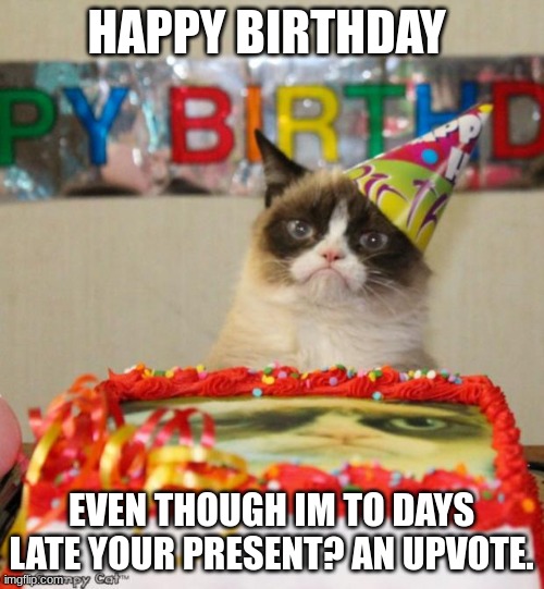 Grumpy Cat Birthday Meme | HAPPY BIRTHDAY EVEN THOUGH IM TO DAYS LATE YOUR PRESENT? AN UPVOTE. | image tagged in memes,grumpy cat birthday,grumpy cat | made w/ Imgflip meme maker