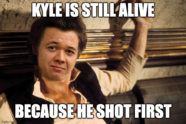 Han Rittenhouse | KYLE IS STILL ALIVE; BECAUSE HE SHOT FIRST | image tagged in han rittenhouse | made w/ Imgflip meme maker