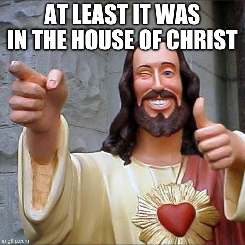 Buddy Christ Meme | AT LEAST IT WAS IN THE HOUSE OF CHRIST | image tagged in memes,buddy christ | made w/ Imgflip meme maker