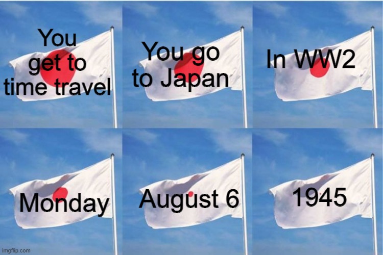 Time Traveling is fun (not) | In WW2; You get to time travel; You go to Japan; Monday; 1945; August 6 | image tagged in meanwhile in japan | made w/ Imgflip meme maker