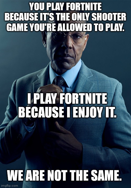 Gus Fring we are not the same | YOU PLAY FORTNITE BECAUSE IT'S THE ONLY SHOOTER GAME YOU'RE ALLOWED TO PLAY. I PLAY FORTNITE BECAUSE I ENJOY IT. WE ARE NOT THE SAME. | image tagged in gus fring we are not the same | made w/ Imgflip meme maker