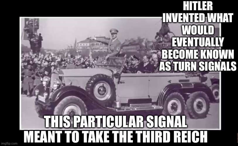 Turn signal | HITLER INVENTED WHAT WOULD EVENTUALLY BECOME KNOWN AS TURN SIGNALS; THIS PARTICULAR SIGNAL MEANT TO TAKE THE THIRD REICH | image tagged in memes,funny | made w/ Imgflip meme maker