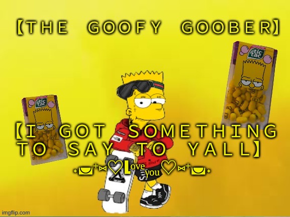 TheGoofy_Goober's announcement template | 【﻿Ｉ　ＧＯＴ　ＳＯＭＥＴＨＩＮＧ　ＴＯ　ＳＡＹ　ＴＯ　ＹＡＬＬ】
˖◛⁺⑅♡Lᵒᵛᵉᵧₒᵤ♡⑅⁺◛˖ | image tagged in thegoofy_goober's announcement template | made w/ Imgflip meme maker