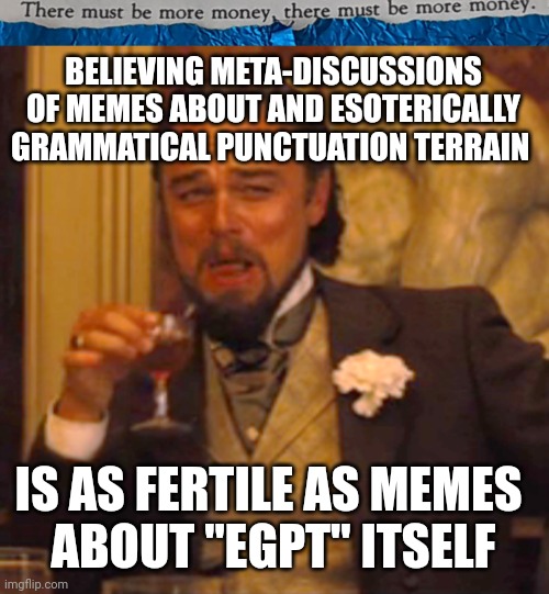 #44 |  BELIEVING META-DISCUSSIONS
 OF MEMES ABOUT AND ESOTERICALLY 
GRAMMATICAL PUNCTUATION TERRAIN; IS AS FERTILE AS MEMES 
ABOUT "EGPT" ITSELF | image tagged in tmbmm,memes,laughing leo | made w/ Imgflip meme maker