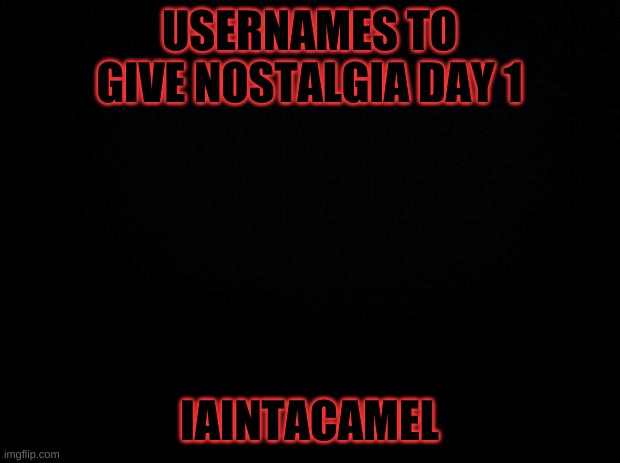 Black background | USERNAMES TO GIVE NOSTALGIA DAY 1; IAINTACAMEL | image tagged in black background | made w/ Imgflip meme maker