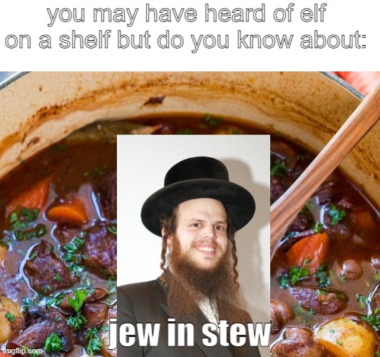 jew in stew | you may have heard of elf on a shelf but do you know about:; jew in stew | image tagged in jew,dark humor | made w/ Imgflip meme maker