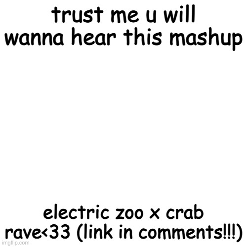 TRUST ME IT'S FIRE!!!! | trust me u will wanna hear this mashup; electric zoo x crab rave<33 (link in comments!!!) | image tagged in memes,blank transparent square | made w/ Imgflip meme maker