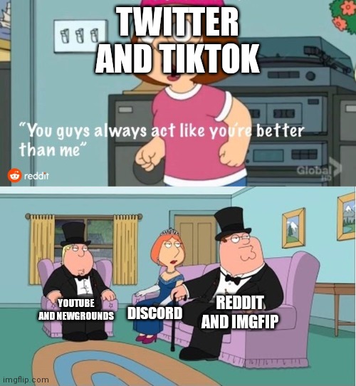 You Guys always act like you're better than me |  TWITTER AND TIKTOK; REDDIT AND IMGFIP; YOUTUBE AND NEWGROUNDS; DISCORD | image tagged in you guys always act like you're better than me | made w/ Imgflip meme maker