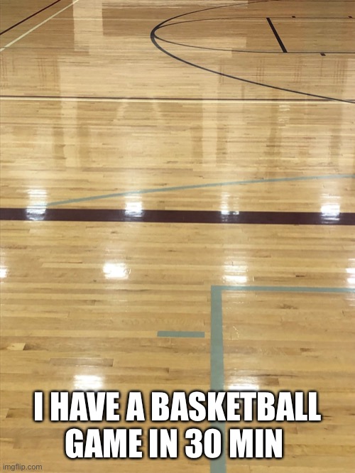 And the game is at away | I HAVE A BASKETBALL GAME IN 30 MIN | made w/ Imgflip meme maker