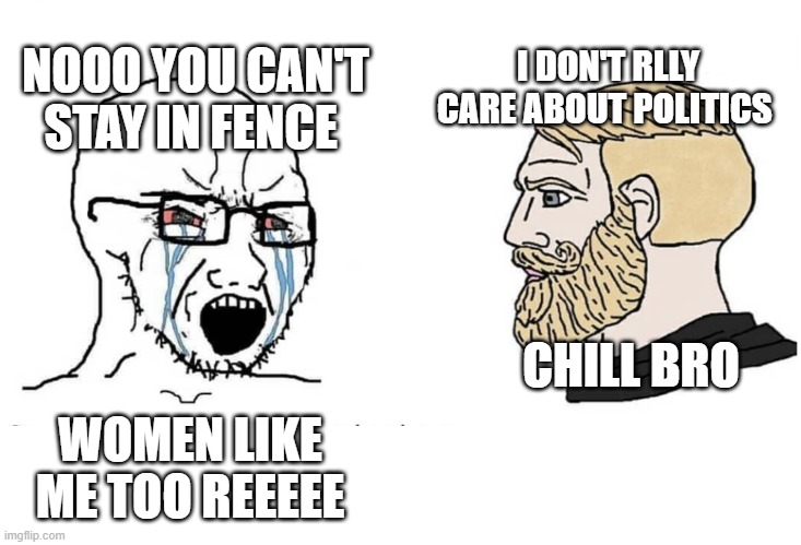 Soyjack vs Chad | I DON'T RLLY CARE ABOUT POLITICS; NOOO YOU CAN'T STAY IN FENCE; CHILL BRO; WOMEN LIKE ME TOO REEEEE | image tagged in soyjack vs chad | made w/ Imgflip meme maker