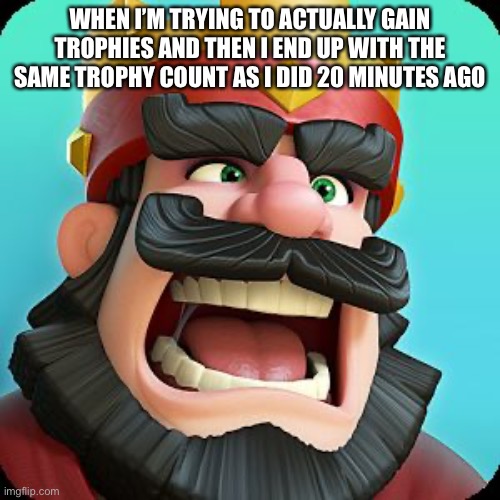 Useless waste of 20 minutes | WHEN I’M TRYING TO ACTUALLY GAIN TROPHIES AND THEN I END UP WITH THE SAME TROPHY COUNT AS I DID 20 MINUTES AGO | image tagged in clash royale,angry,mad,sad,why,oh wow are you actually reading these tags | made w/ Imgflip meme maker