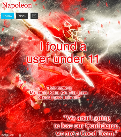 Napoleon's Kelce Temp | I found a user under 11; Their name is Minecraft_Kirbo_On_The_Lose. Should I piss them off? | image tagged in napoleon's kelce temp | made w/ Imgflip meme maker