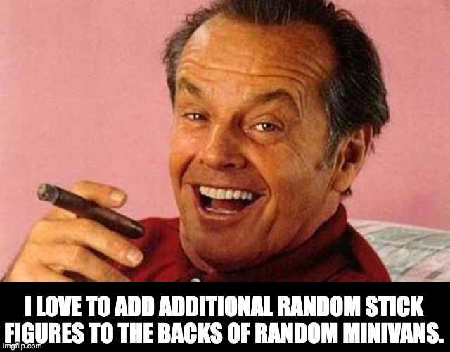 Minivan humor | I LOVE TO ADD ADDITIONAL RANDOM STICK FIGURES TO THE BACKS OF RANDOM MINIVANS. | image tagged in jack nicholson cigar laughing | made w/ Imgflip meme maker