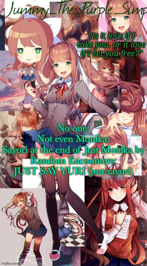 Monika temp #I forgor | No one:
Not even Monika:
Sayori at the end of Just Monika by Random Encounters: JUST SAY YURI (just sayori) | image tagged in monika temp i forgor | made w/ Imgflip meme maker