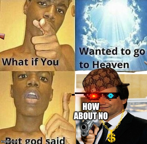 How about no... | HOW ABOUT NO | image tagged in what if you wanted to go to heaven | made w/ Imgflip meme maker