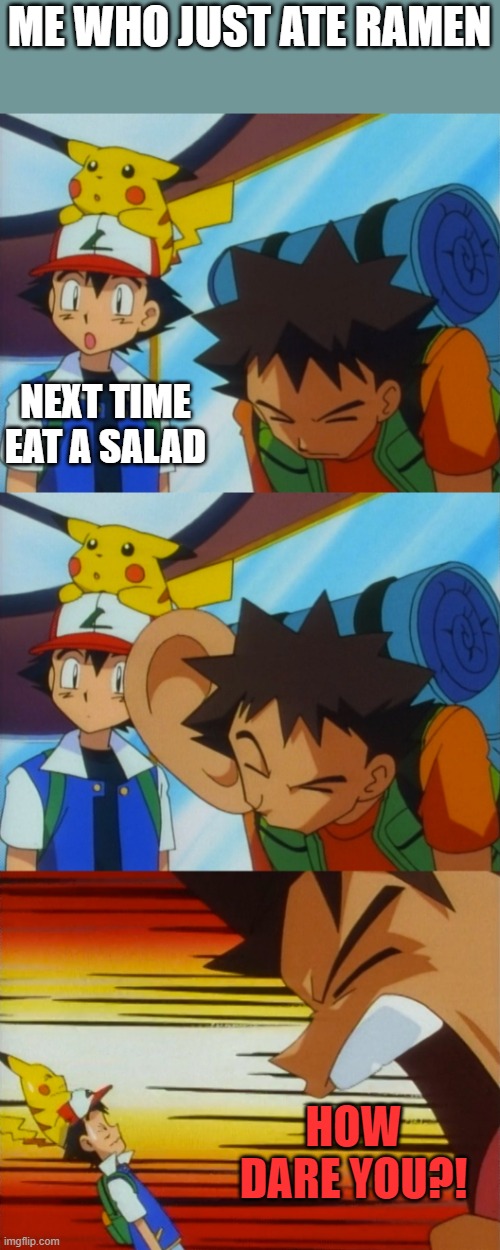 Brock How Dare You | ME WHO JUST ATE RAMEN NEXT TIME EAT A SALAD HOW DARE YOU?! | image tagged in brock how dare you | made w/ Imgflip meme maker