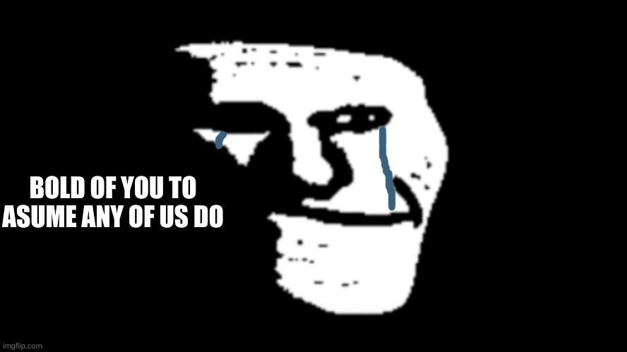 trollge | BOLD OF YOU TO ASUME ANY OF US DO | image tagged in trollge | made w/ Imgflip meme maker