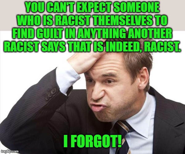 I FORGOT | YOU CAN'T EXPECT SOMEONE WHO IS RACIST THEMSELVES TO FIND GUILT IN ANYTHING ANOTHER RACIST SAYS THAT IS INDEED, RACIST. I FORGOT! | image tagged in i forgot | made w/ Imgflip meme maker