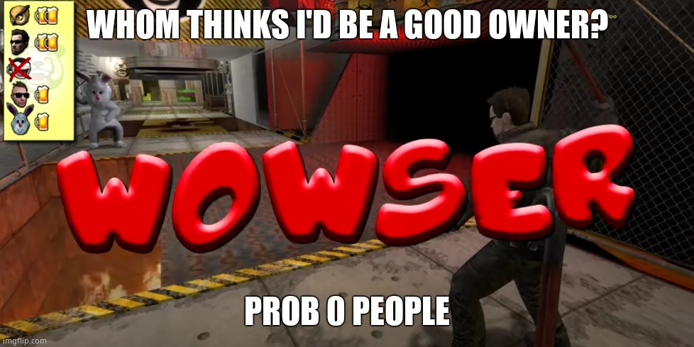 Wowser | WHOM THINKS I'D BE A GOOD OWNER? PROB 0 PEOPLE | image tagged in wowser | made w/ Imgflip meme maker