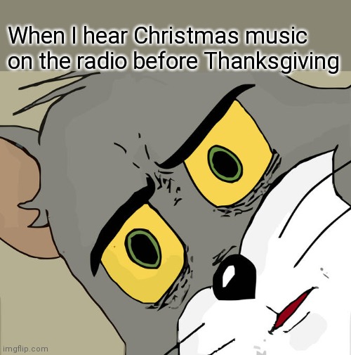 Am I wrong for thinking this? |  When I hear Christmas music on the radio before Thanksgiving | image tagged in memes,unsettled tom | made w/ Imgflip meme maker