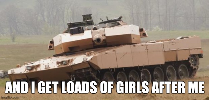 Challenger tank | AND I GET LOADS OF GIRLS AFTER ME | image tagged in challenger tank | made w/ Imgflip meme maker