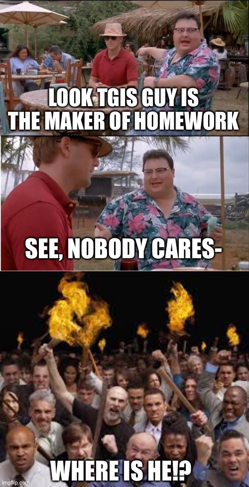 LOOK TGIS GUY IS THE MAKER OF HOMEWORK; SEE, NOBODY CARES-; WHERE IS HE!? | image tagged in memes,see nobody cares | made w/ Imgflip meme maker