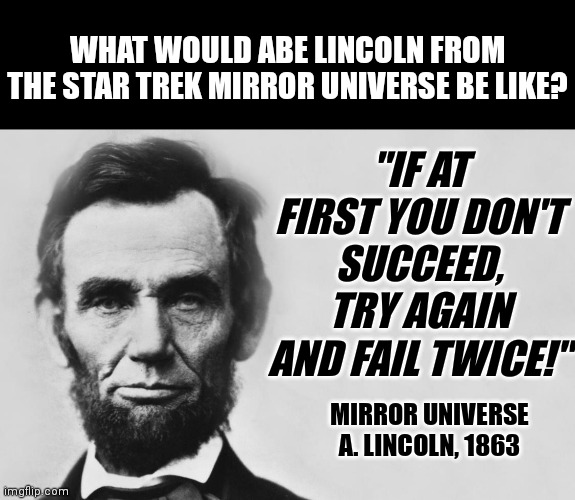 Imagine Evil Lincoln from the Star Trek mirror universe... | WHAT WOULD ABE LINCOLN FROM THE STAR TREK MIRROR UNIVERSE BE LIKE? "IF AT FIRST YOU DON'T SUCCEED, TRY AGAIN AND FAIL TWICE!"; MIRROR UNIVERSE A. LINCOLN, 1863 | image tagged in abraham lincoln,star trek,evil,quotable abe lincoln,mirror,what if | made w/ Imgflip meme maker