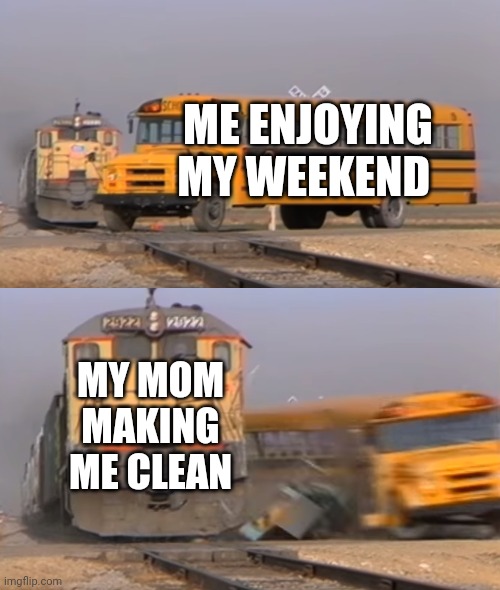 We just trying to relax :( | ME ENJOYING MY WEEKEND; MY MOM MAKING ME CLEAN | image tagged in a train hitting a school bus | made w/ Imgflip meme maker