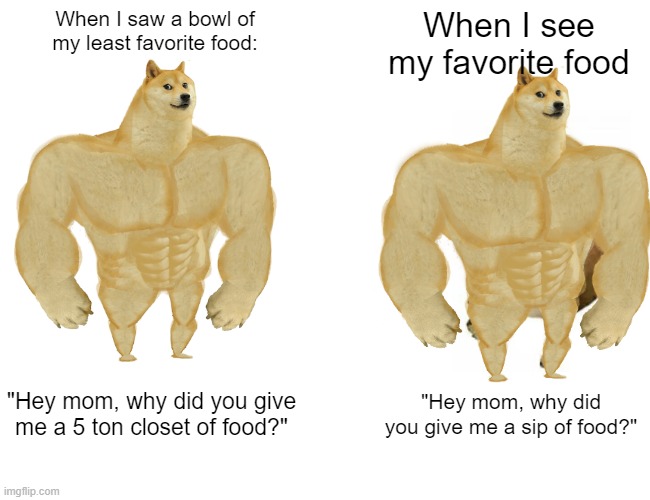=) |  When I saw a bowl of my least favorite food:; When I see my favorite food; "Hey mom, why did you give me a 5 ton closet of food?"; "Hey mom, why did you give me a sip of food?" | image tagged in memes,buff doge vs cheems,favorite,food | made w/ Imgflip meme maker