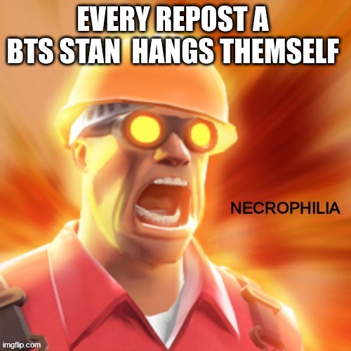 Necrophilia tf2 | EVERY REPOST A  BTS STAN  HANGS THEMSELF | image tagged in necrophilia tf2 | made w/ Imgflip meme maker