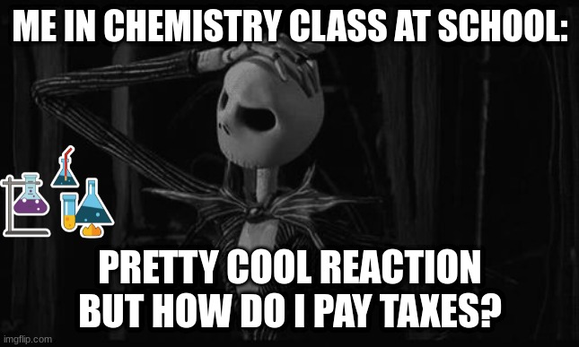 Nobody:      Me in school: | ME IN CHEMISTRY CLASS AT SCHOOL:; PRETTY COOL REACTION BUT HOW DO I PAY TAXES? | image tagged in jack skellington confused | made w/ Imgflip meme maker