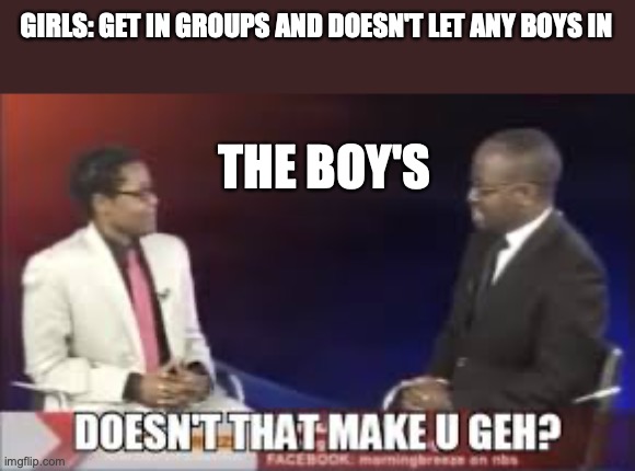 Doesn't That Make U Geh? | GIRLS: GET IN GROUPS AND DOESN'T LET ANY BOYS IN; THE BOY'S | image tagged in doesn't that make u geh | made w/ Imgflip meme maker