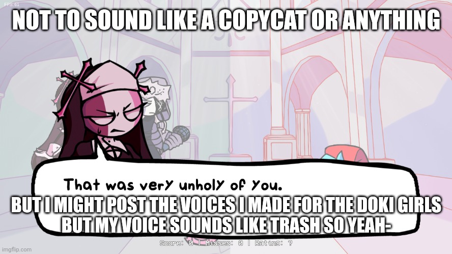 And my sister might question why I'm talking to my phone- | NOT TO SOUND LIKE A COPYCAT OR ANYTHING; BUT I MIGHT POST THE VOICES I MADE FOR THE DOKI GIRLS
BUT MY VOICE SOUNDS LIKE TRASH SO YEAH- | image tagged in that was very unholy of you | made w/ Imgflip meme maker