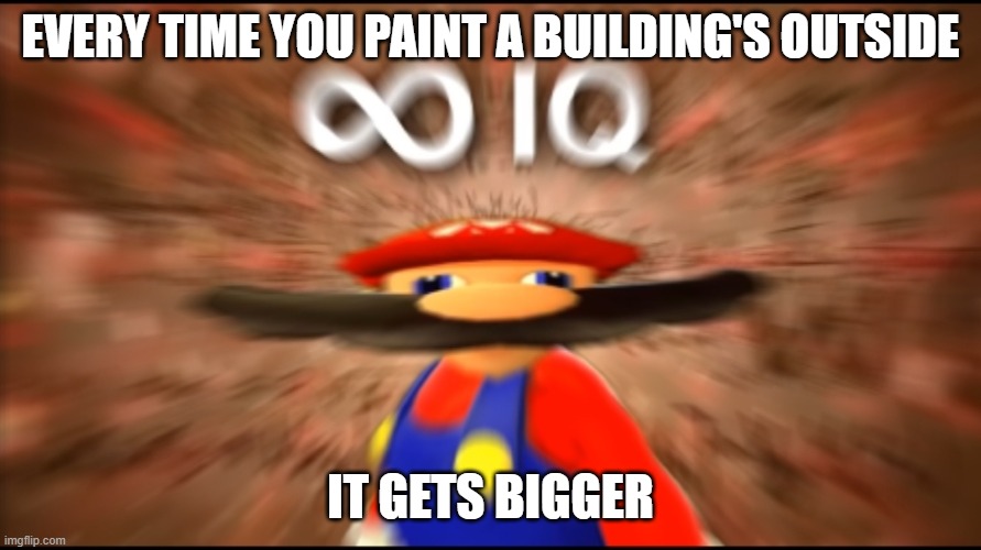 it's technically true | EVERY TIME YOU PAINT A BUILDING'S OUTSIDE; IT GETS BIGGER | image tagged in infinity iq mario | made w/ Imgflip meme maker