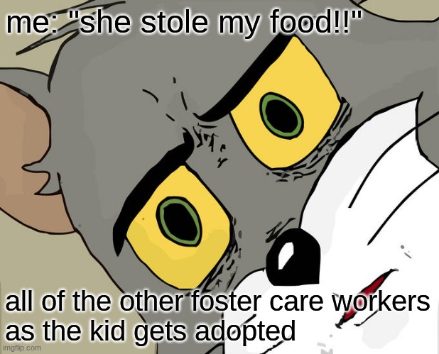 damn | me: "she stole my food!!"; all of the other foster care workers
as the kid gets adopted | image tagged in memes,unsettled tom | made w/ Imgflip meme maker