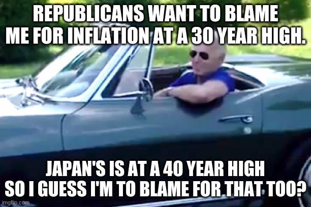 REPUBLICANS WANT TO BLAME ME FOR INFLATION AT A 30 YEAR HIGH. JAPAN'S IS AT A 40 YEAR HIGH SO I GUESS I'M TO BLAME FOR THAT TOO? | image tagged in smilin biden | made w/ Imgflip meme maker