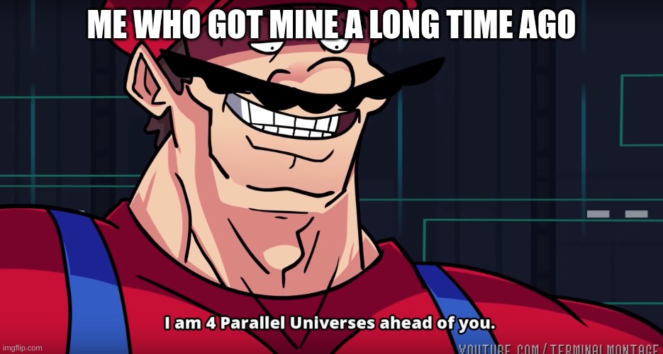 Mario I am four parallel universes ahead of you | ME WHO GOT MINE A LONG TIME AGO | image tagged in mario i am four parallel universes ahead of you | made w/ Imgflip meme maker