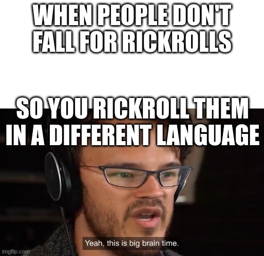 Yeah, this is big brain time | WHEN PEOPLE DON'T FALL FOR RICKROLLS; SO YOU RICKROLL THEM IN A DIFFERENT LANGUAGE | image tagged in yeah this is big brain time | made w/ Imgflip meme maker