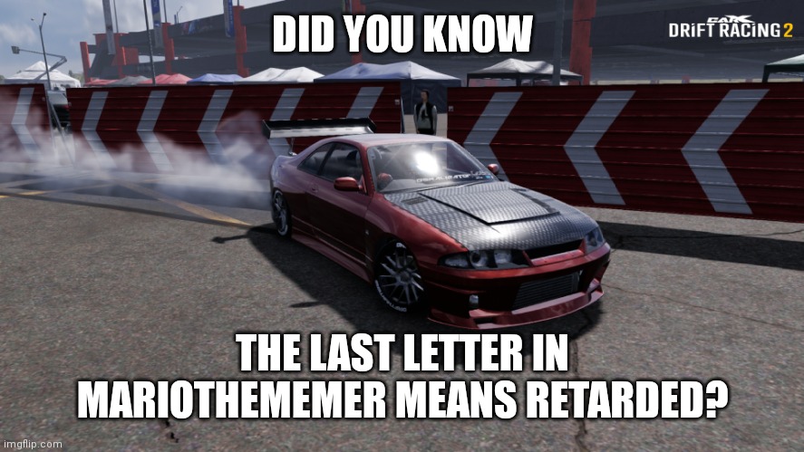 Nissan Skyline R33 | DID YOU KNOW; THE LAST LETTER IN MARIOTHEMEMER MEANS RETARDED? | image tagged in nissan skyline r33 | made w/ Imgflip meme maker