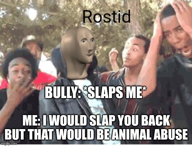 Meme Man Rostid | BULLY: *SLAPS ME*; ME: I WOULD SLAP YOU BACK BUT THAT WOULD BE ANIMAL ABUSE | image tagged in meme man rostid | made w/ Imgflip meme maker