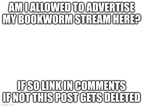 Blank White Template | AM I ALLOWED TO ADVERTISE MY BOOKWORM STREAM HERE? IF SO LINK IN COMMENTS
IF NOT THIS POST GETS DELETED | image tagged in blank white template | made w/ Imgflip meme maker