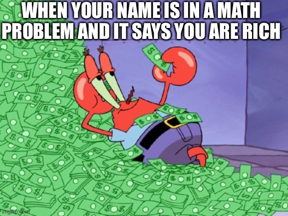 mr krabs money | WHEN YOUR NAME IS IN A MATH PROBLEM AND IT SAYS YOU ARE RICH | image tagged in mr krabs money | made w/ Imgflip meme maker