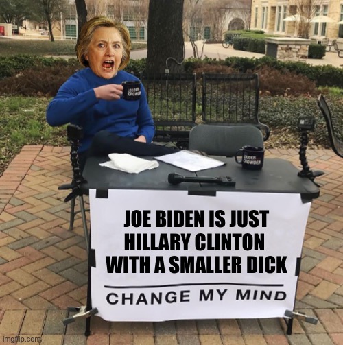 Has anybody ever seen them together in the same room?  :) | JOE BIDEN IS JUST
HILLARY CLINTON 
WITH A SMALLER DICK | image tagged in change my mind hillary | made w/ Imgflip meme maker