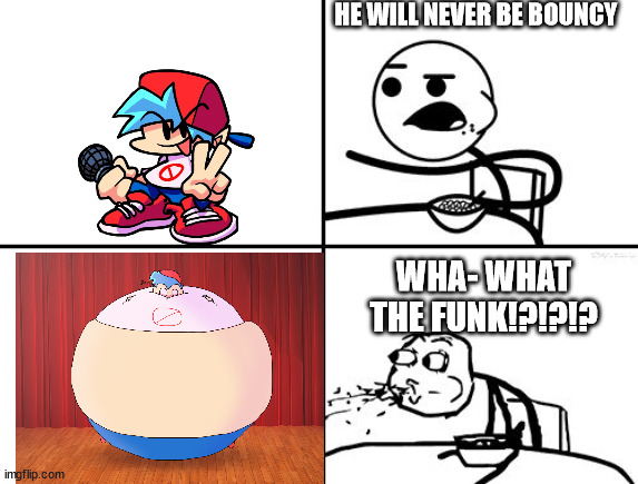 Boyfriend Meme | HE WILL NEVER BE BOUNCY; WHA- WHAT THE FUNK!?!?!? | image tagged in he will never,boyfriend,boing,fnf,friday night funkin | made w/ Imgflip meme maker