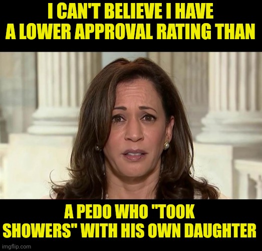 pedo joe vs kamala Harris approval ratings | I CAN'T BELIEVE I HAVE A LOWER APPROVAL RATING THAN; A PEDO WHO "TOOK SHOWERS" WITH HIS OWN DAUGHTER | image tagged in kamala harris,polls,joe biden,pedo | made w/ Imgflip meme maker